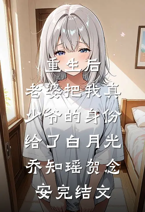 重生后，老婆把我真少爷的身份给了白月光乔知瑶贺念安完结文