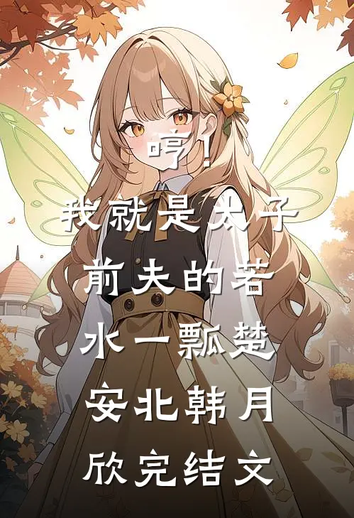 哼！我就是太子前夫的若水一瓢楚安北韩月欣完结文