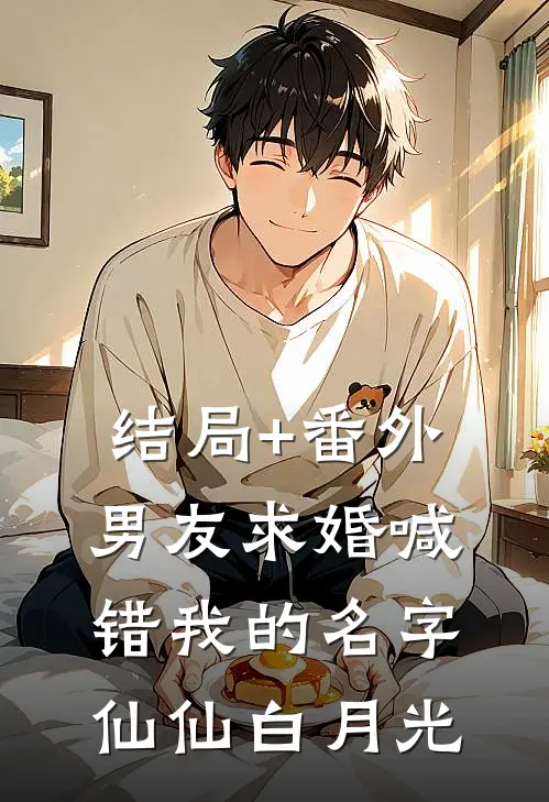 结局+番外男友求婚喊错我的名字仙仙白月光