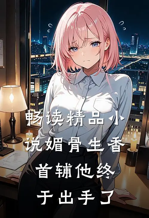 畅读精品小说媚骨生香：首辅他终于出手了