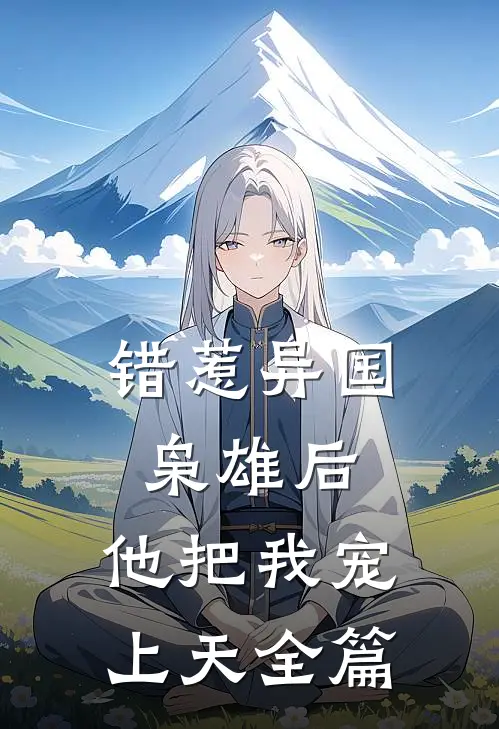 错惹异国枭雄后，他把我宠上天全篇