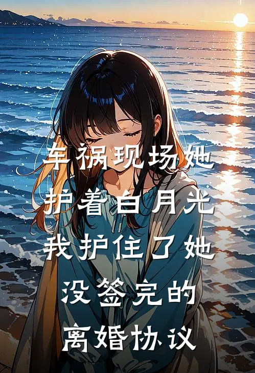 车祸现场她护着白月光，我护住了她没签完的离婚协议