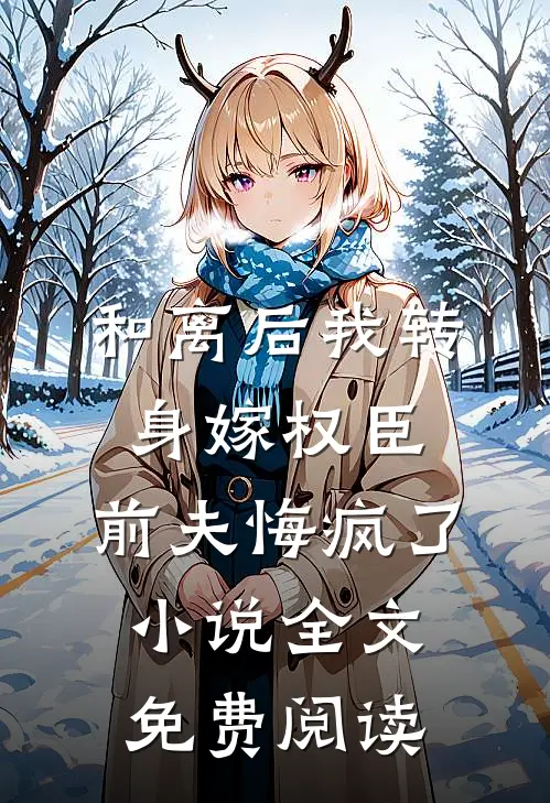 和离后我转身嫁权臣，前夫悔疯了小说全文免费阅读