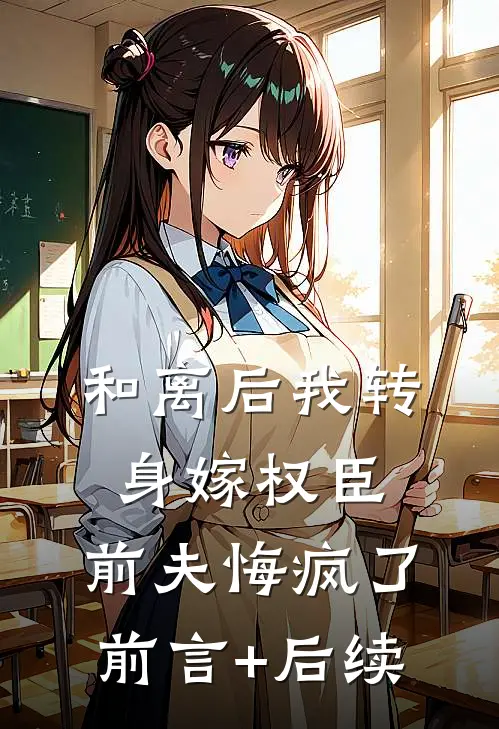 和离后我转身嫁权臣，前夫悔疯了前言+后续