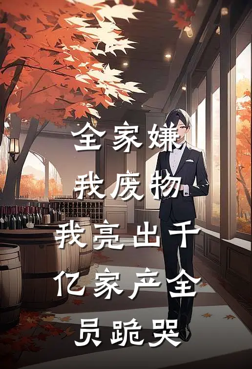 全家嫌我废物，我亮出千亿家产全员跪哭