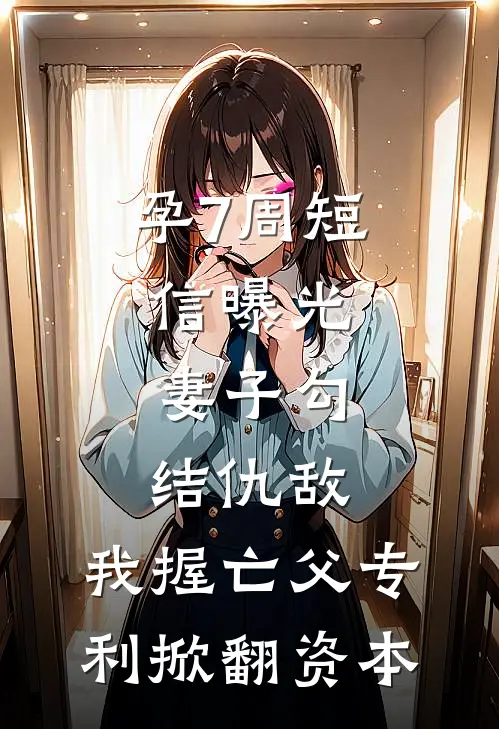 孕7周短信曝光，妻子勾结仇敌，我握亡父专利掀翻资本
