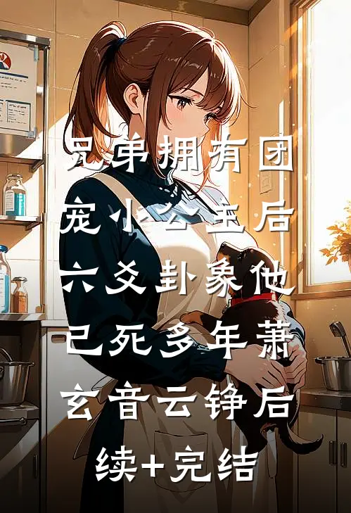兄弟拥有团宠小公主后，六爻卦象他已死多年萧玄音云铮后续+完结