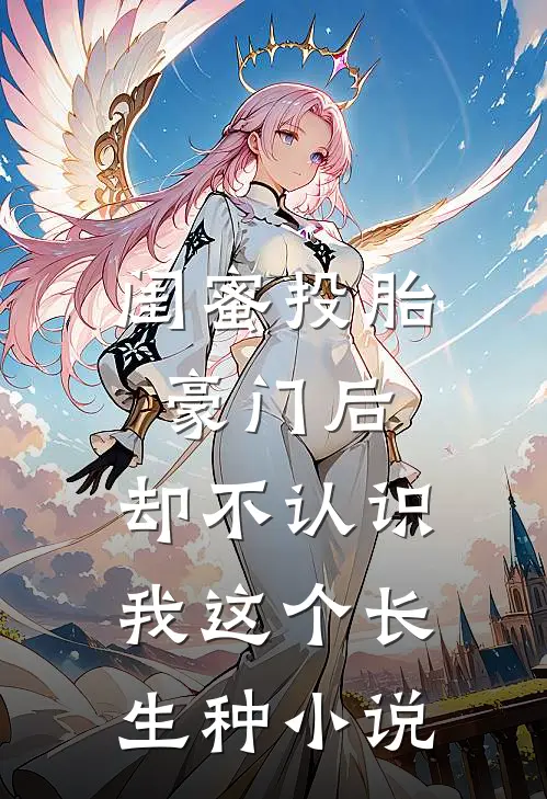 闺蜜投胎豪门后，却不认识我这个长生种小说