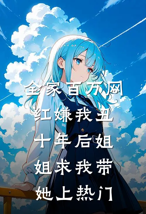 全家百万网红嫌我丑，十年后姐姐求我带她上热门