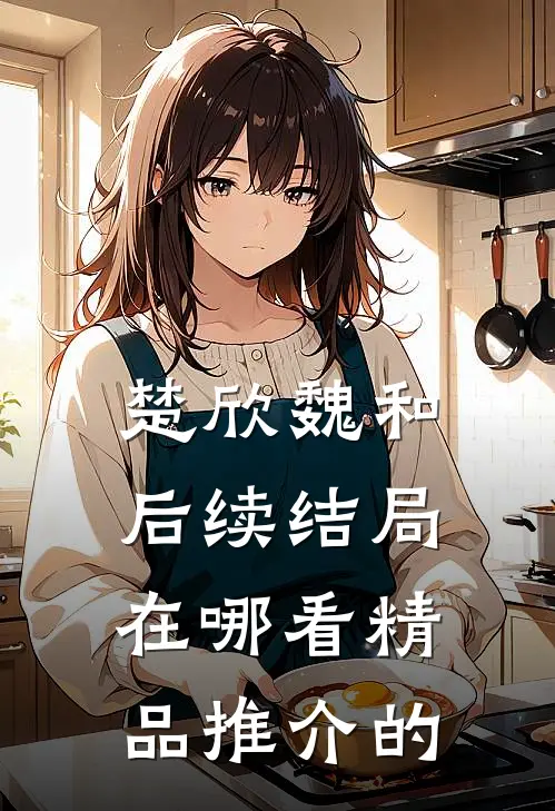 楚欣魏和后续结局在哪看精品推介的