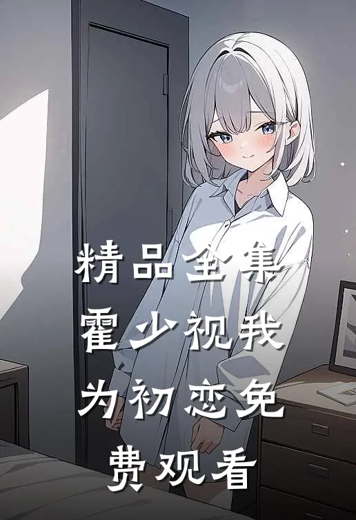 精品全集霍少视我为初恋免费观看