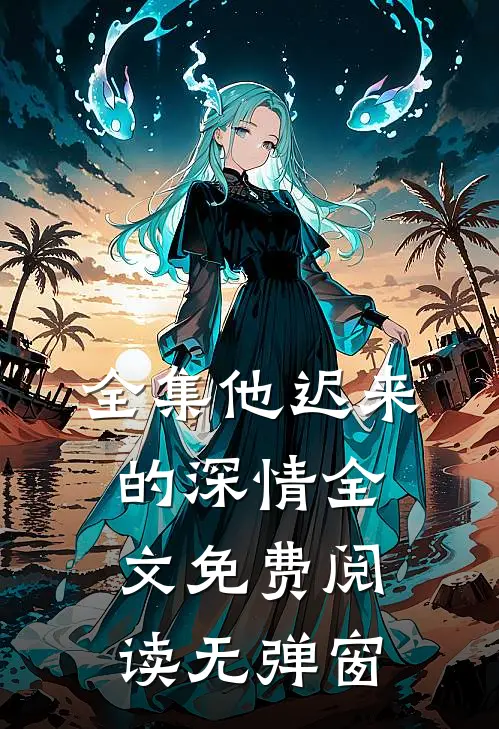 全集他迟来的深情全文免费阅读无弹窗