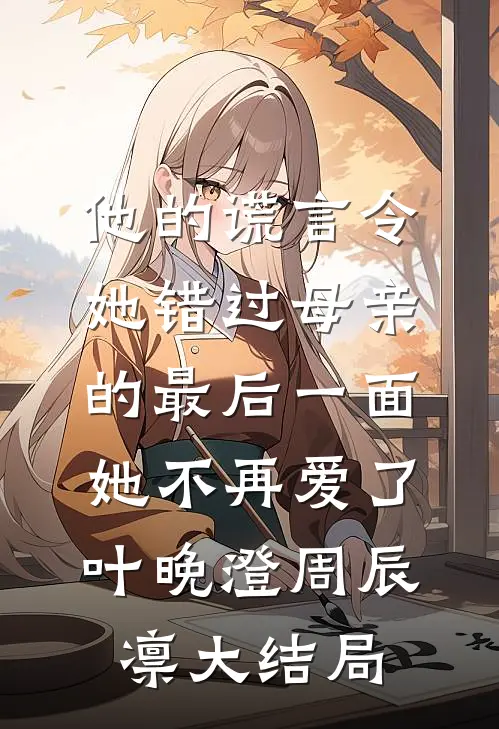 他的谎言令她错过母亲的最后一面，她不再爱了叶晚澄周辰凛大结局