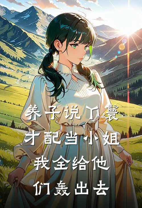 养子说丫鬟才配当小姐，我全给他们轰出去