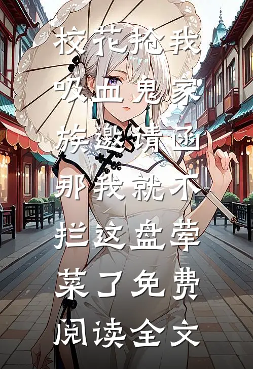 校花抢我吸血鬼家族邀请函，那我就不拦这盘荤菜了免费阅读全文