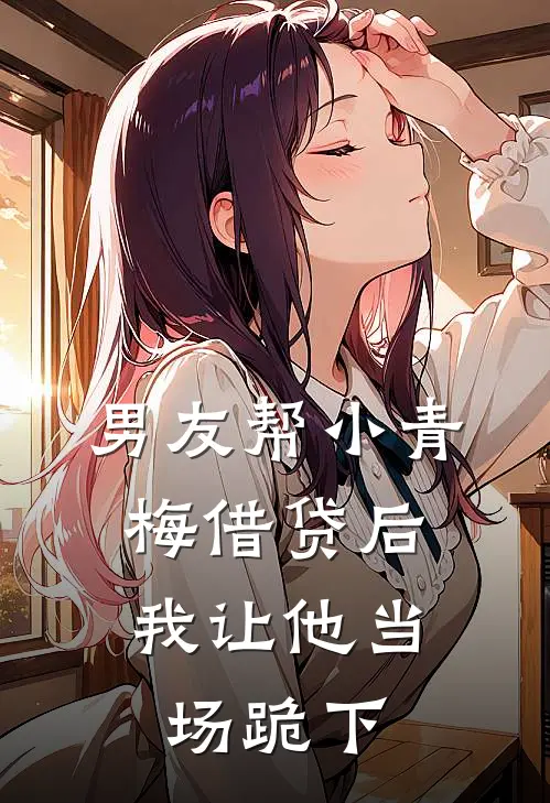 男友帮小青梅借贷后，我让他当场跪下