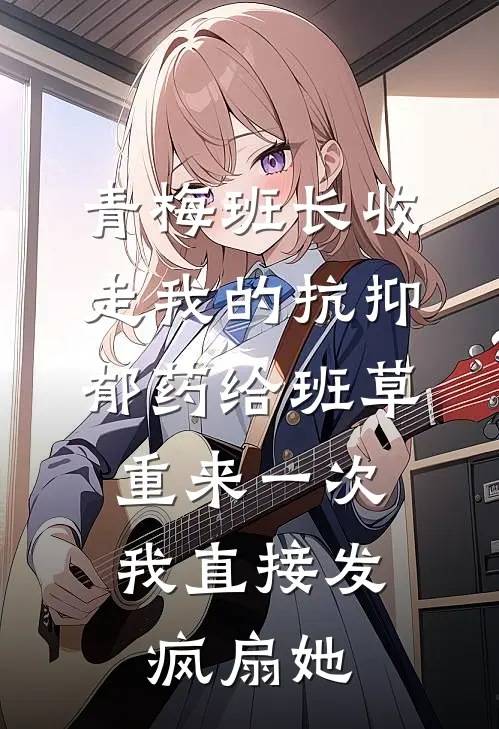 青梅班长收走我的抗抑郁药给班草，重来一次我直接发疯扇她