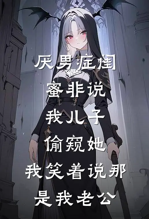 厌男症闺蜜非说我儿子偷窥她，我笑着说那是我老公