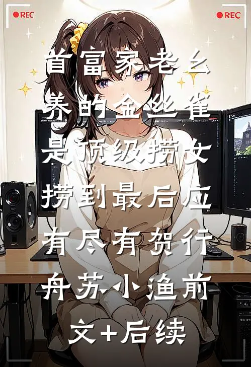 首富家老幺养的金丝雀是顶级捞女，捞到最后应有尽有贺行舟苏小渔前文+后续