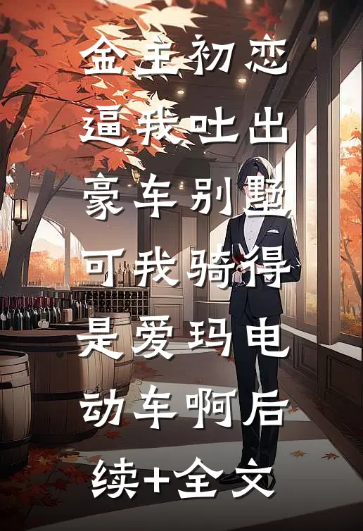 金主初恋逼我吐出豪车别墅，可我骑得是爱玛电动车啊后续+全文