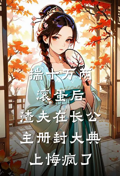 揣十万两滚蛋后，渣夫在长公主册封大典上悔疯了