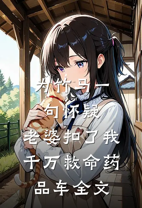 为竹马一句怀疑，老婆扣了我千万救命药品车全文