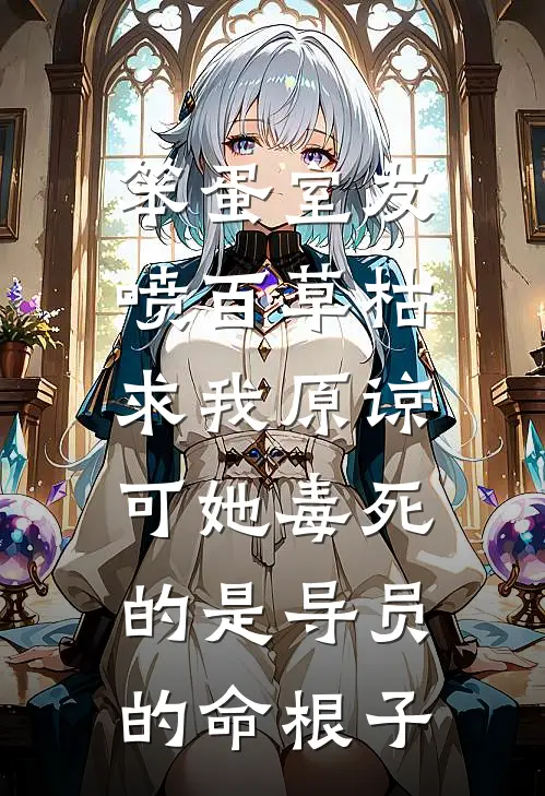 笨蛋室友喷百草枯求我原谅，可她毒死的是导员的命根子