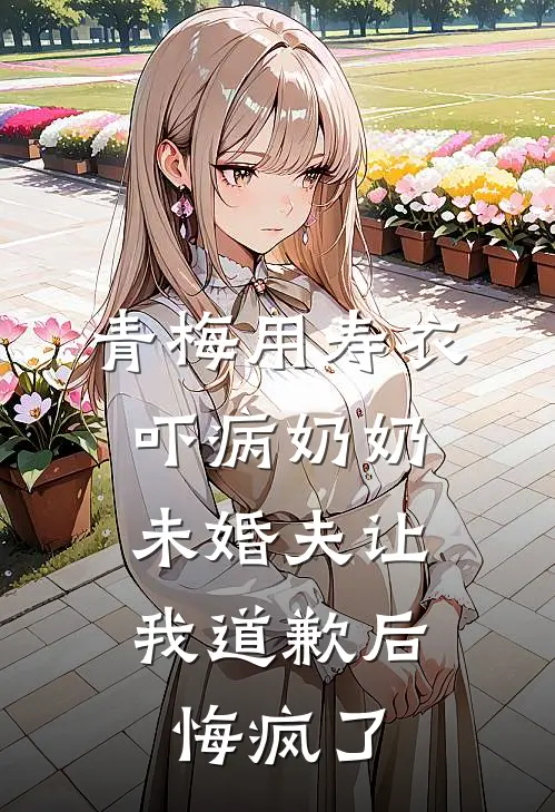 青梅用寿衣吓病奶奶，未婚夫让我道歉后悔疯了