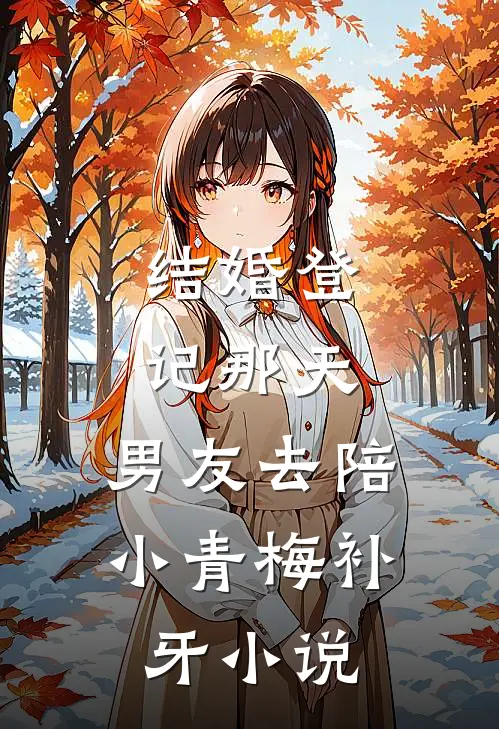 结婚登记那天，男友去陪小青梅补牙小说