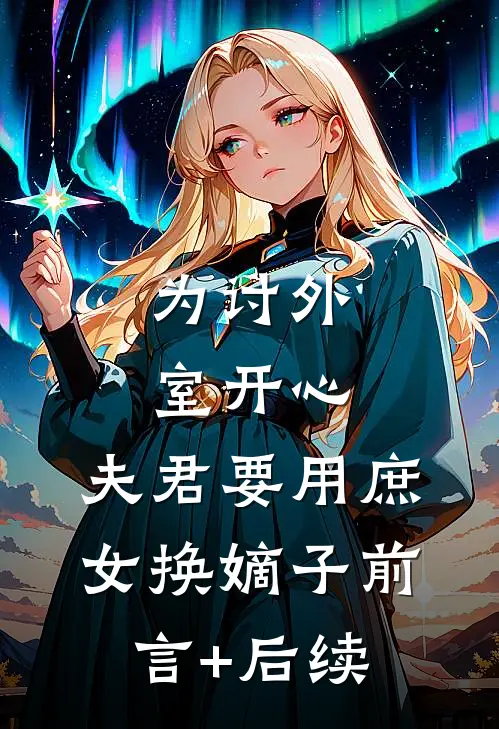 为讨外室开心，夫君要用庶女换嫡子前言+后续