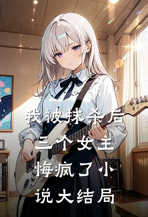 我被抹杀后，三个女主悔疯了小说大结局