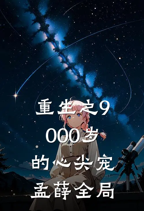 重生之9000岁的心尖宠孟薛全局