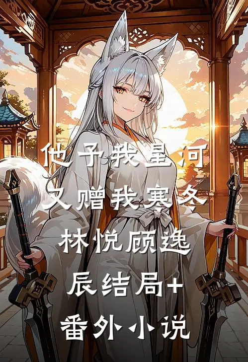 他予我星河，又赠我寒冬林悦顾逸辰结局+番外小说