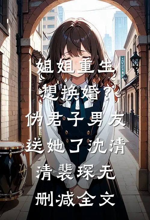 姐姐重生想换婚？伪君子男友送她了沈清清裴琛无删减全文