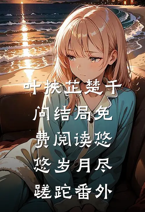 叶扶芷楚千问结局免费阅读悠悠岁月尽蹉跎番外