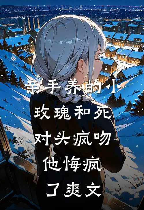 亲手养的小玫瑰和死对头疯吻，他悔疯了爽文