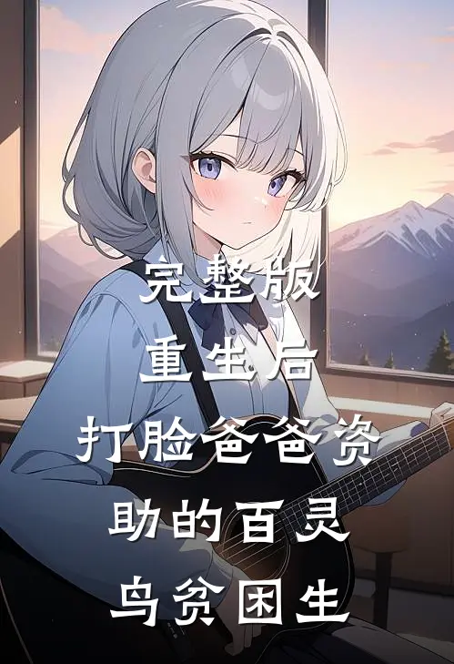 完整版重生后，打脸爸爸资助的百灵鸟贫困生