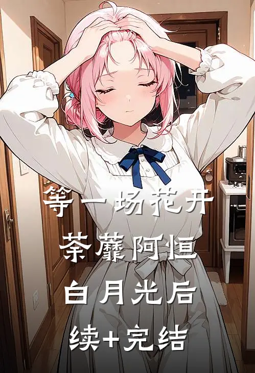 等一场花开荼蘼阿恒白月光后续+完结