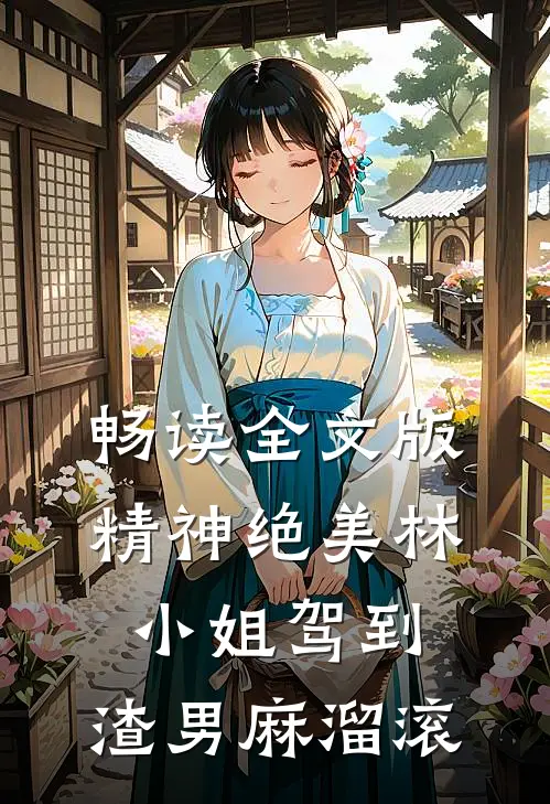 畅读全文版精神绝美林小姐驾到，渣男麻溜滚