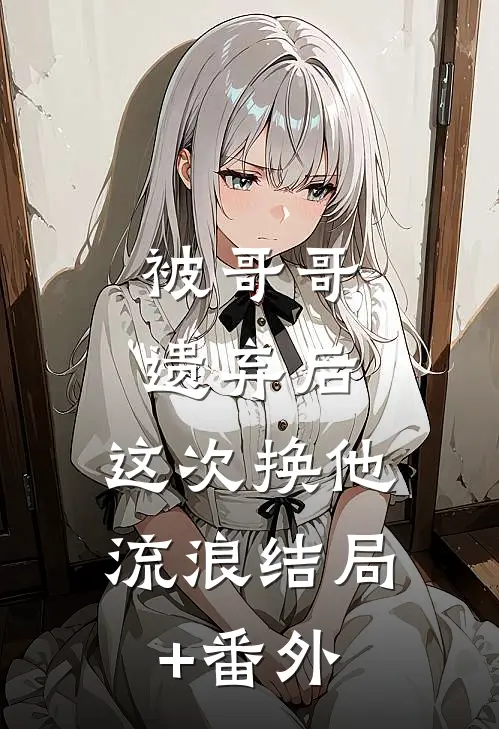 被哥哥遗弃后，这次换他流浪结局+番外