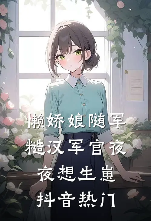 懒娇娘随军，糙汉军官夜夜想生崽抖音热门