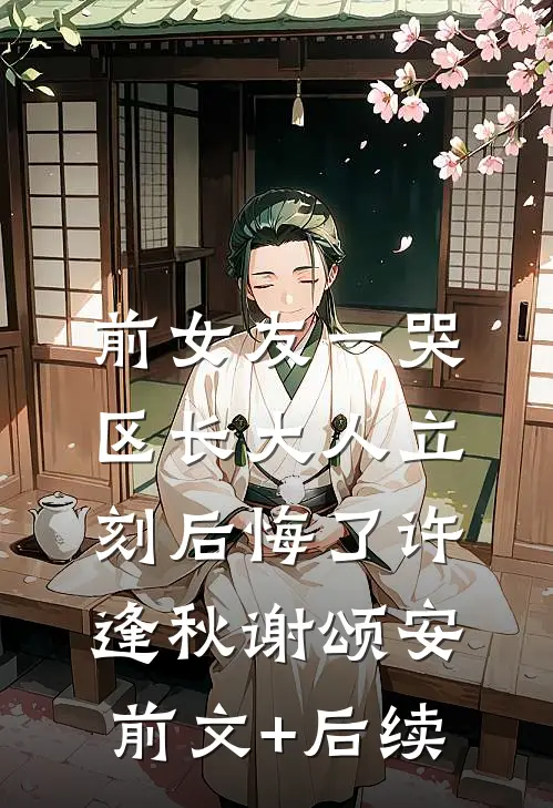 前女友一哭，区长大人立刻后悔了许逢秋谢颂安前文+后续
