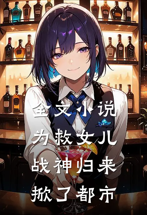 全文小说为救女儿，战神归来掀了都市