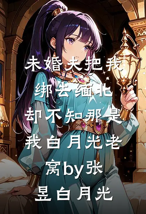 未婚夫把我绑去缅北，却不知那是我白月光老窝by张昱白月光