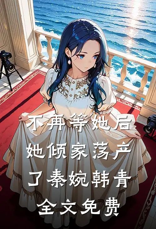 不再等她后，她倾家荡产了秦婉韩青全文免费