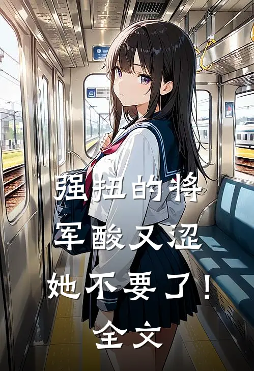 强扭的将军酸又涩，她不要了！全文