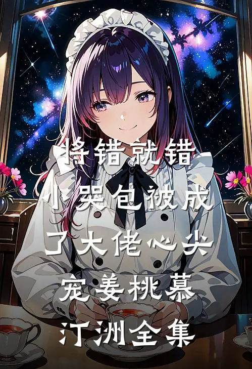 将错就错：小哭包被成了大佬心尖宠姜桃慕汀洲全集