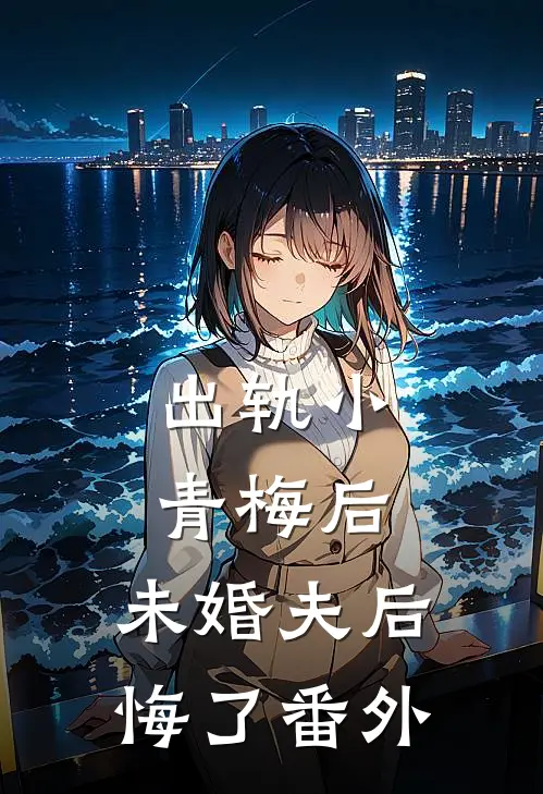 出轨小青梅后,未婚夫后悔了 番外免费阅读