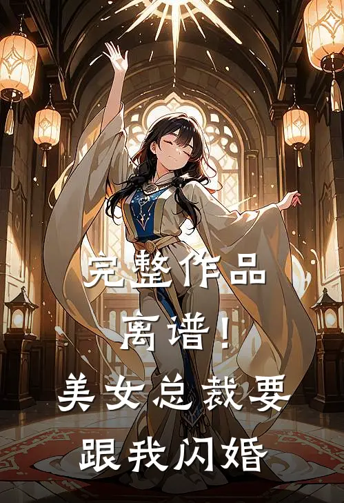 完整作品离谱！美女总裁要跟我闪婚