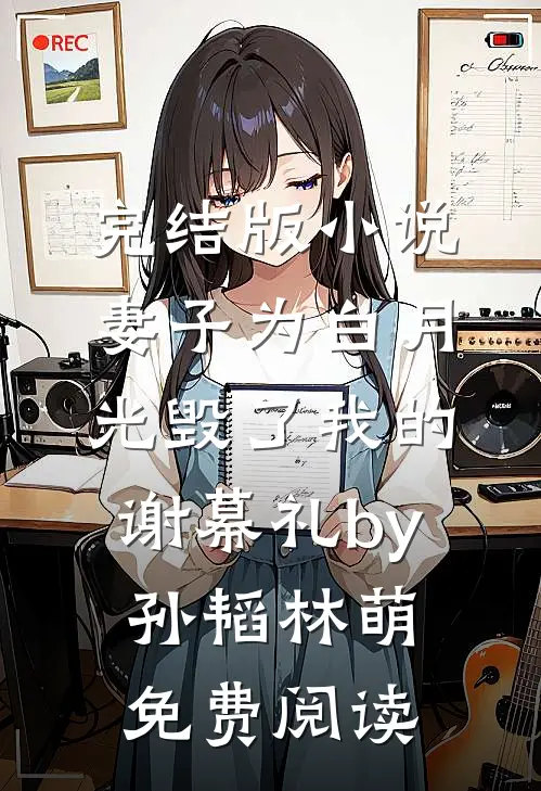 完结版小说妻子为白月光毁了我的谢幕礼by孙韬林萌免费阅读